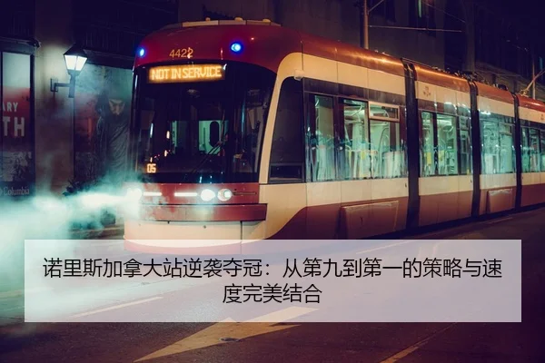 诺里斯加拿大站逆袭夺冠：从第九到第一的策略与速度完美结合