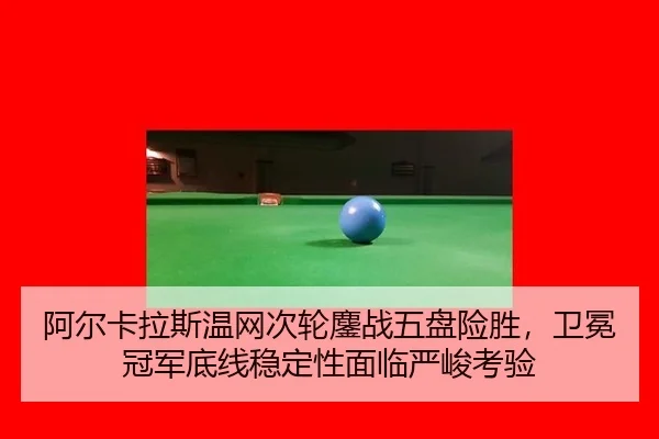 阿尔卡拉斯温网次轮鏖战五盘险胜，卫冕冠军底线稳定性面临严峻考验